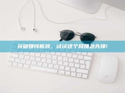 泰安突破赚钱瓶颈，试试这个网赚急先锋!