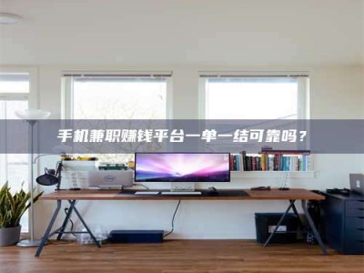 泰安手机兼职赚钱平台一单一结可靠吗？