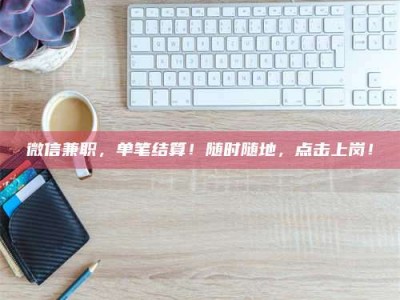 泰安微信兼职，单笔结算！随时随地，点击上岗！