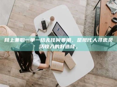 泰安网上兼职一单一结无任何费用，是现代人寻求灵活收入的好选择。