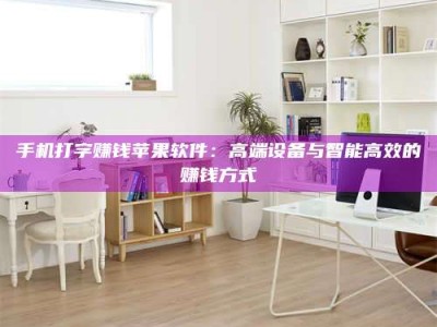 泰安手机打字赚钱苹果软件：高端设备与智能高效的赚钱方式