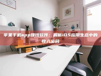 泰安苹果手机app赚钱软件：解析iOS应用生态中的收入密码