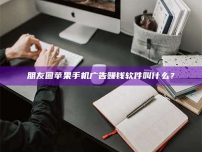 泰安朋友圈苹果手机广告赚钱软件叫什么？