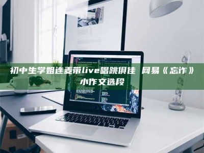 泰安初中生学姐连麦带live唱跳俱佳 网易《忘诈》小作文选段