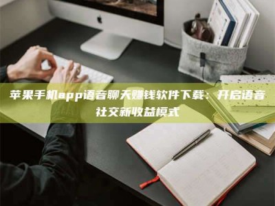 泰安苹果手机app语音聊天赚钱软件下载：开启语音社交新收益模式