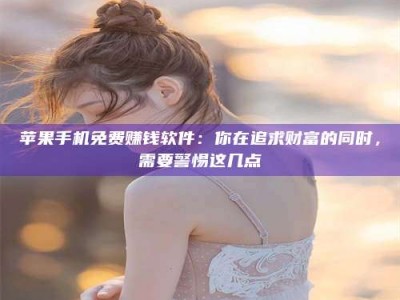 泰安苹果手机免费赚钱软件：你在追求财富的同时，需要警惕这几点