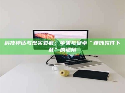 泰安科技神话与现实裂痕：苹果与安卓“赚钱软件下载”的诡辩