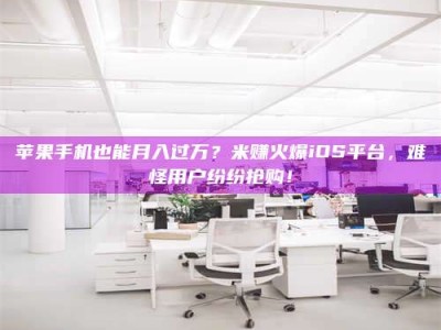 泰安苹果手机也能月入过万？米赚火爆iOS平台，难怪用户纷纷抢购！