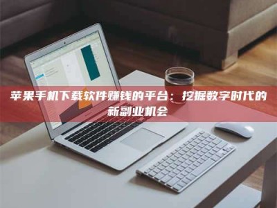 泰安苹果手机下载软件赚钱的平台：挖掘数字时代的新副业机会