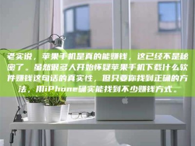 泰安老实说，苹果手机是真的能赚钱，这已经不是秘密了。虽然很多人开始怀疑苹果手机下载什么软件赚钱这句话的真实性，但只要你找到正确的方法，用iPhone确实能找到不少赚钱方式。