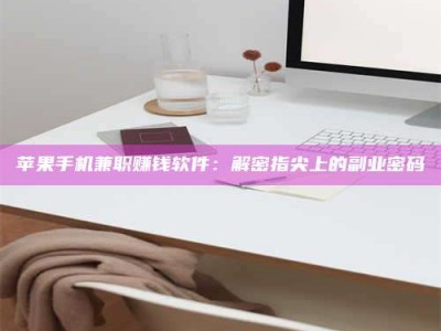 泰安苹果手机兼职赚钱软件：解密指尖上的副业密码