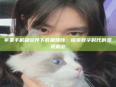 泰安苹果手机刷软件下载量赚钱：探索数字时代的变现机会