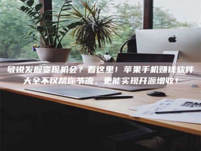 泰安敏锐发掘变现机会？看这里！苹果手机赚钱软件大全不仅帮你节流，更能实现开源增收！