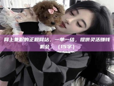 泰安网上兼职的正规网站，一单一结，提供灵活赚钱机会。（15字）