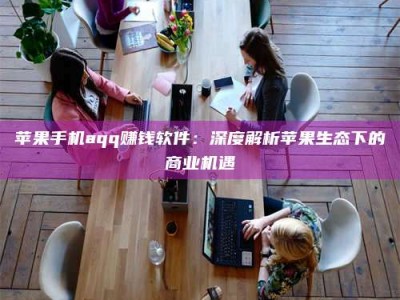 泰安苹果手机aqq赚钱软件：深度解析苹果生态下的商业机遇