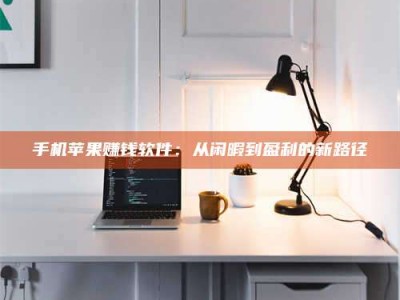 泰安手机苹果赚钱软件：从闲暇到盈利的新路径