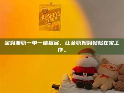 泰安宝妈兼职一单一结报名，让全职妈妈轻松在家工作。