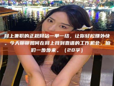 泰安网上兼职的正规网站一单一结，让你轻松赚外快。今天聊聊如何在网上找到靠谱的工作机会，咱们一步步来。（20字）