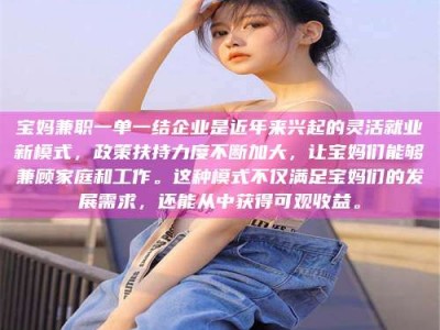 泰安宝妈兼职一单一结企业是近年来兴起的灵活就业新模式，政策扶持力度不断加大，让宝妈们能够兼顾家庭和工作。这种模式不仅满足宝妈们的发展需求，还能从中获得可观收益。